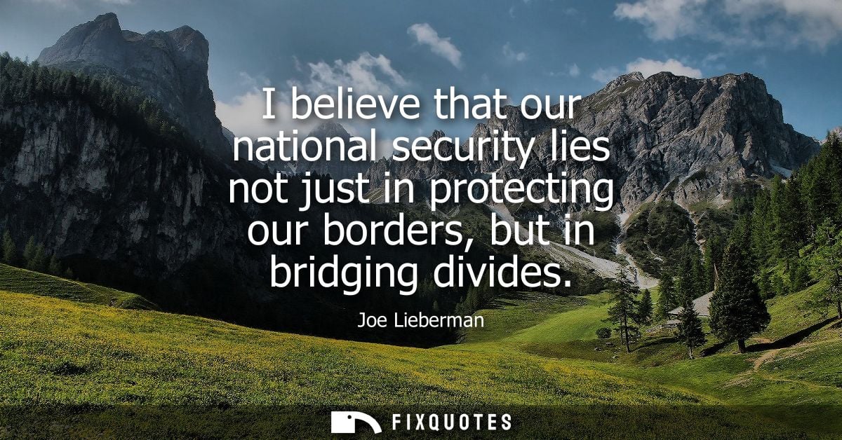 I believe that our national security lies not just in protecting our borders, but in bridging divides
