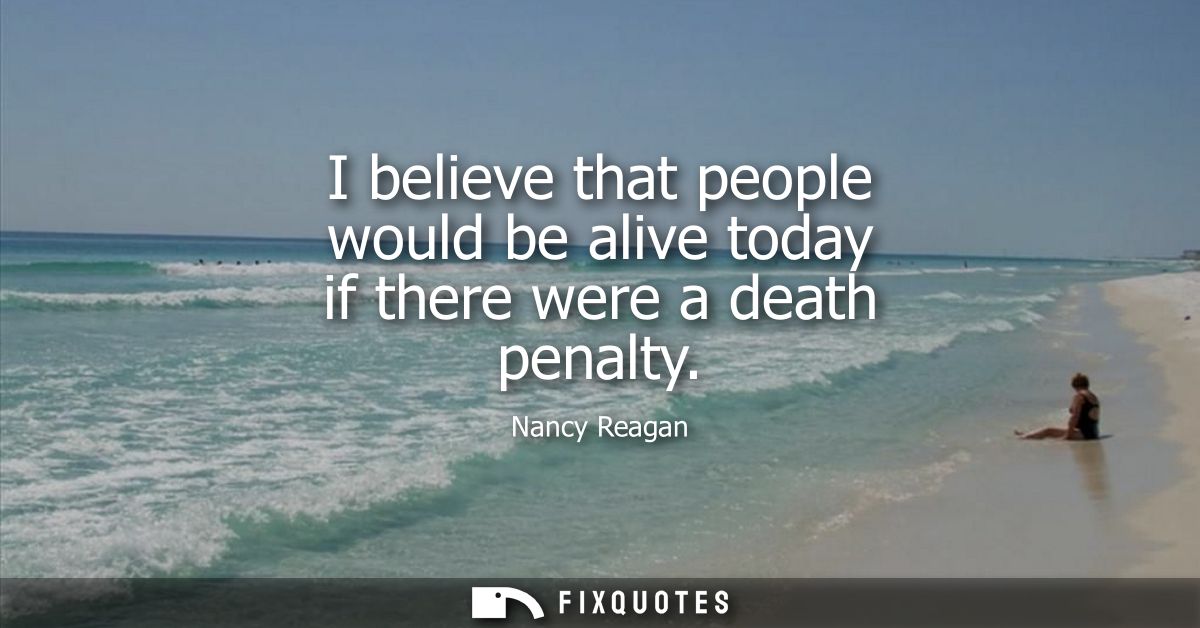 I believe that people would be alive today if there were a death penalty