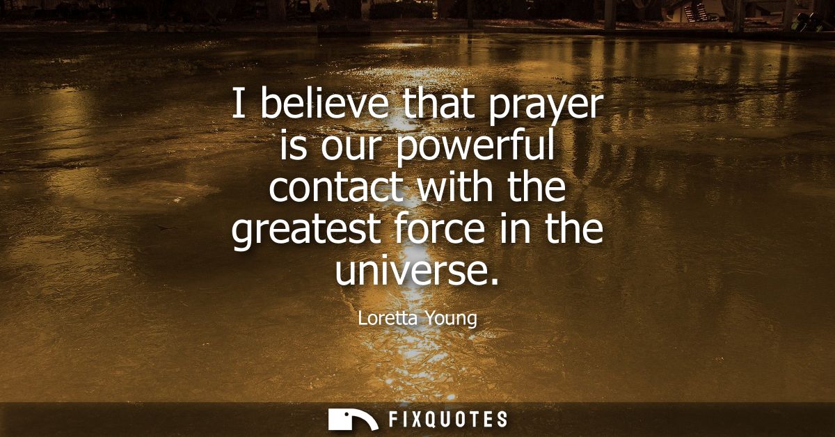 I believe that prayer is our powerful contact with the greatest force in the universe