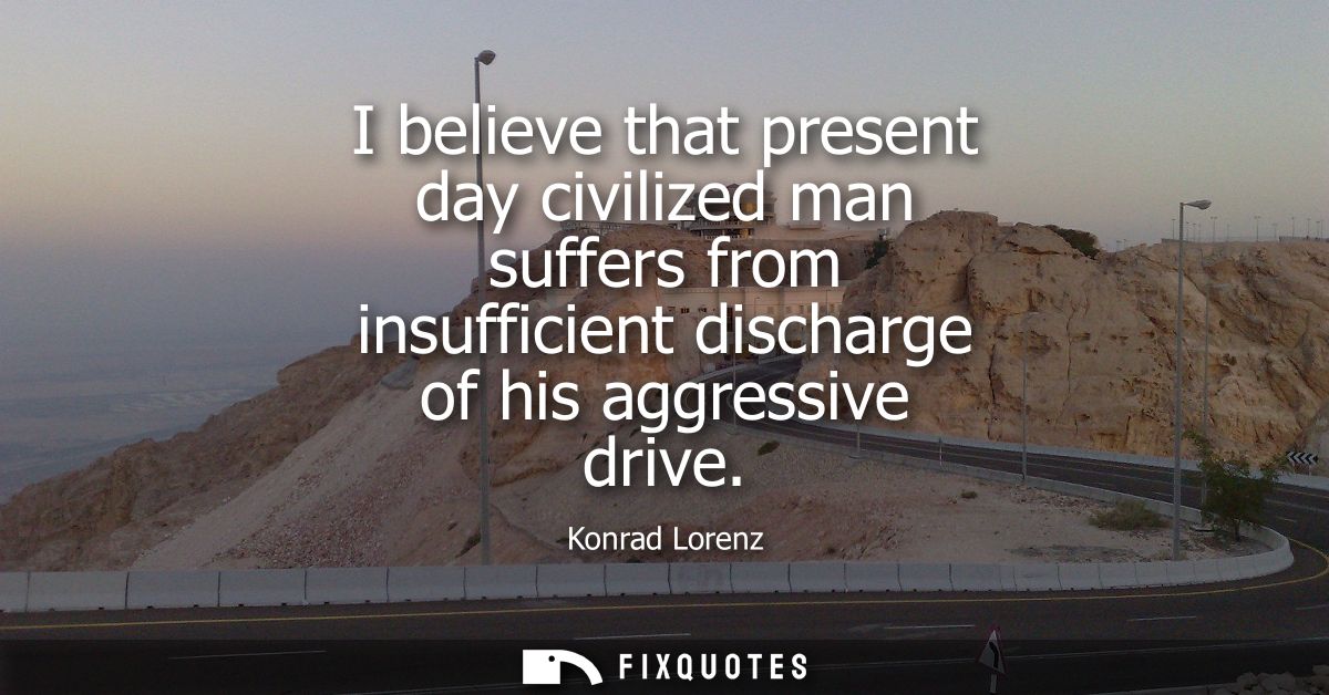 I believe that present day civilized man suffers from insufficient discharge of his aggressive drive - Konrad Lorenz