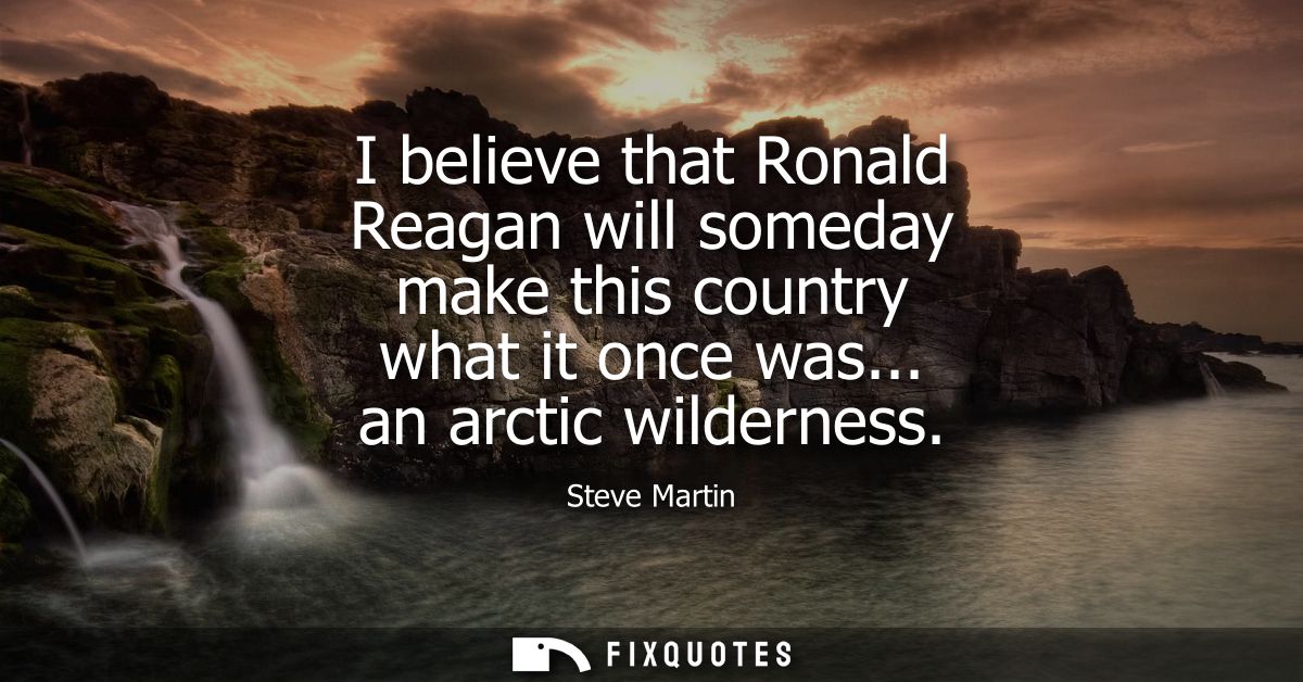 I believe that Ronald Reagan will someday make this country what it once was... an arctic wilderness