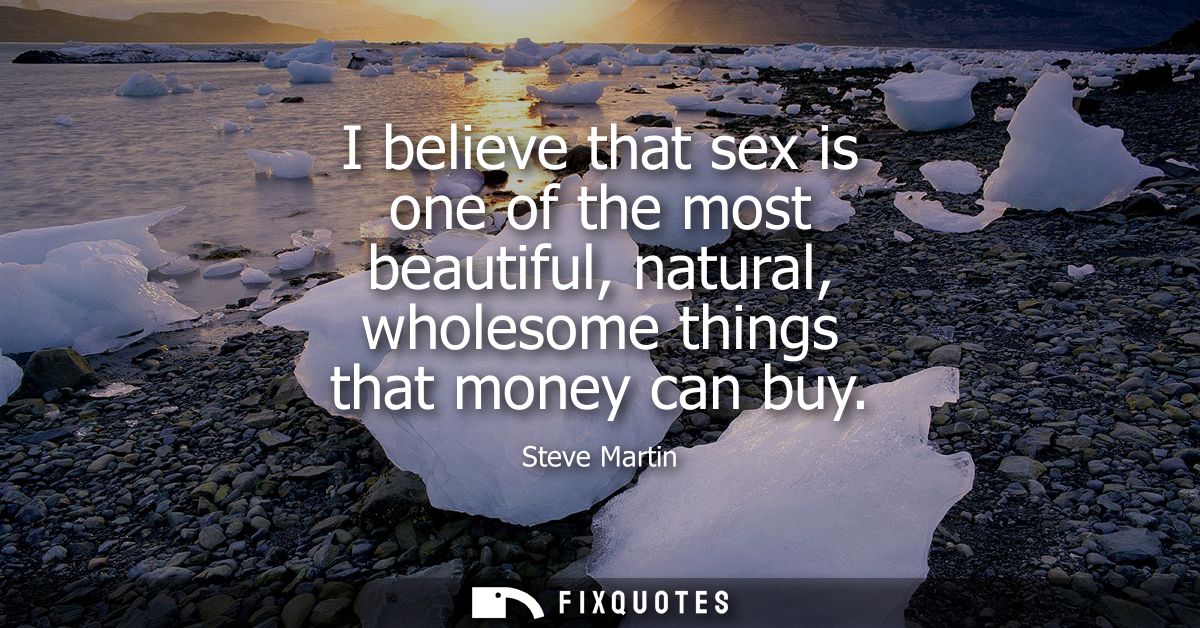 I believe that sex is one of the most beautiful, natural, wholesome things that money can buy