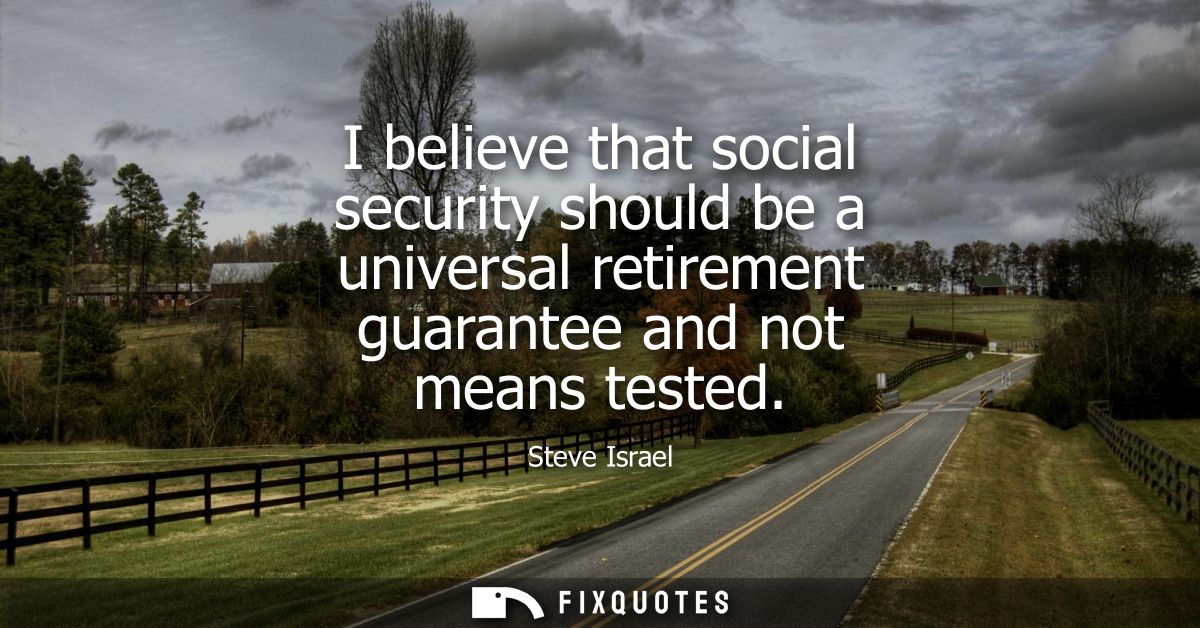 I believe that social security should be a universal retirement guarantee and not means tested