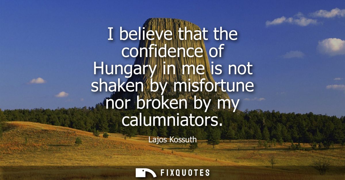 I believe that the confidence of Hungary in me is not shaken by misfortune nor broken by my calumniators