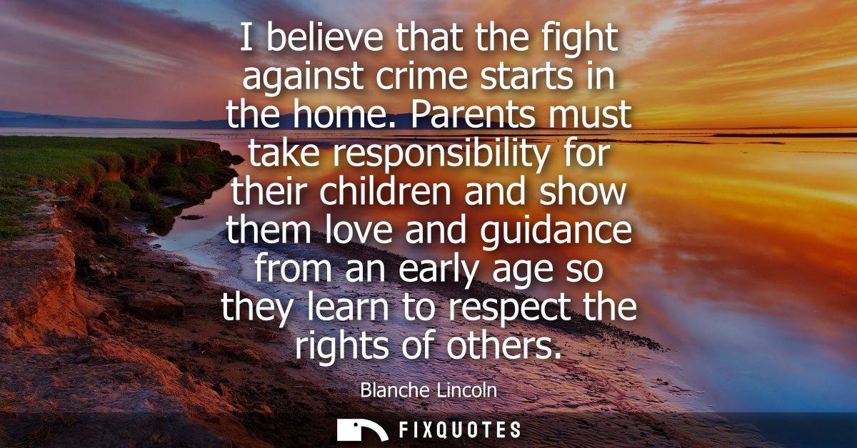 I believe that the fight against crime starts in the home. Parents must take responsibility for their children and show 