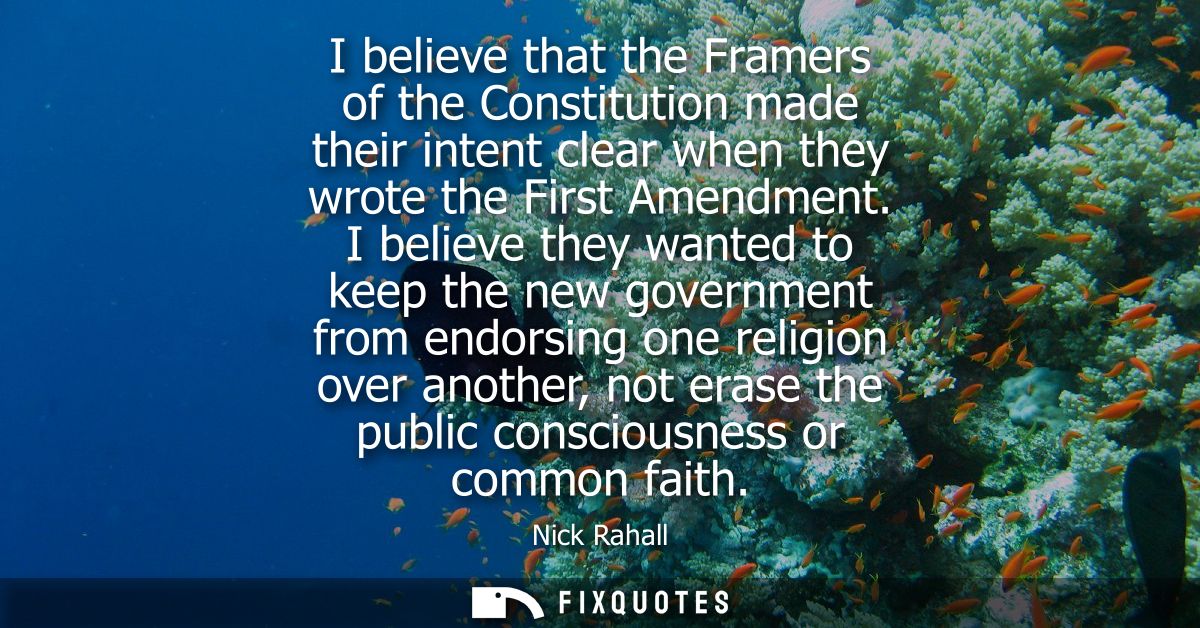 I believe that the Framers of the Constitution made their intent clear when they wrote the First Amendment.