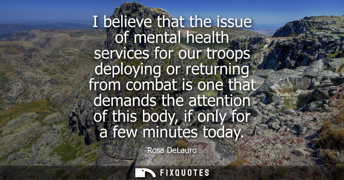 I believe that the issue of mental health services for our troops deploying or returning from combat is one that demands