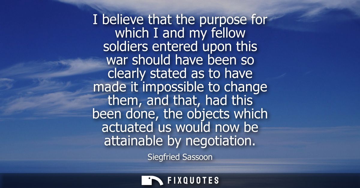I believe that the purpose for which I and my fellow soldiers entered upon this war should have been so clearly stated a