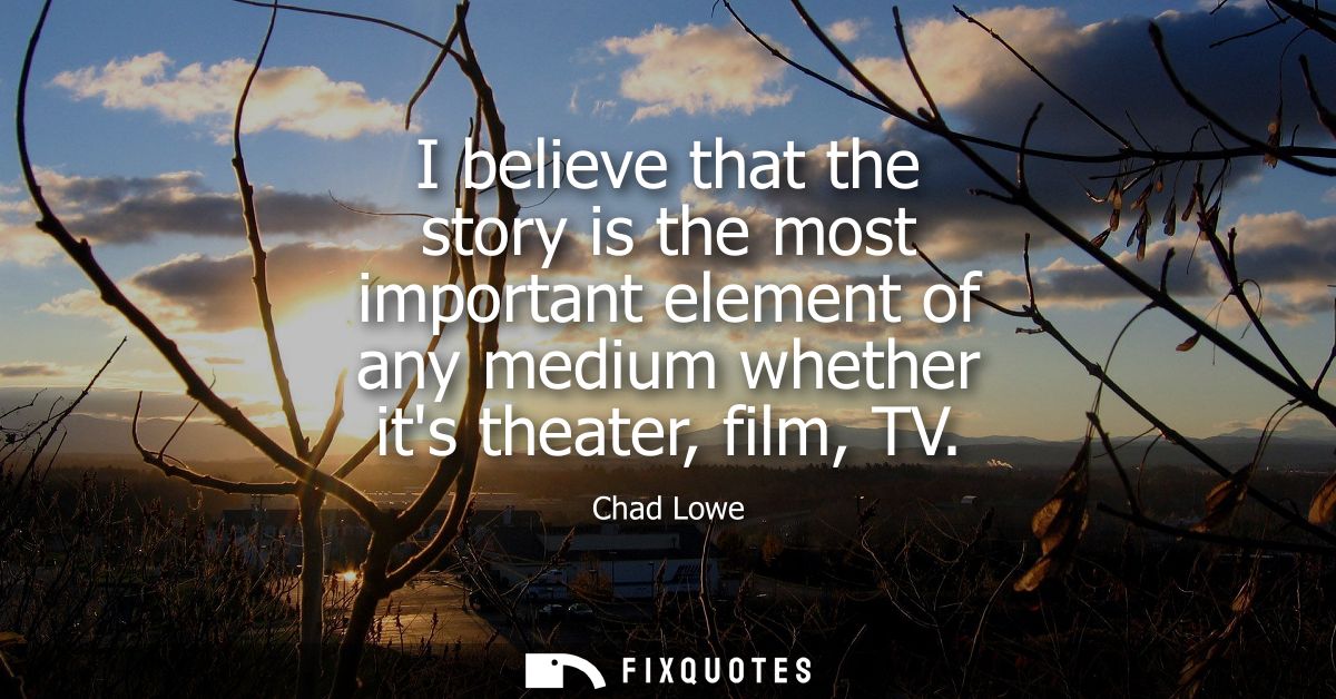 I believe that the story is the most important element of any medium whether its theater, film, TV