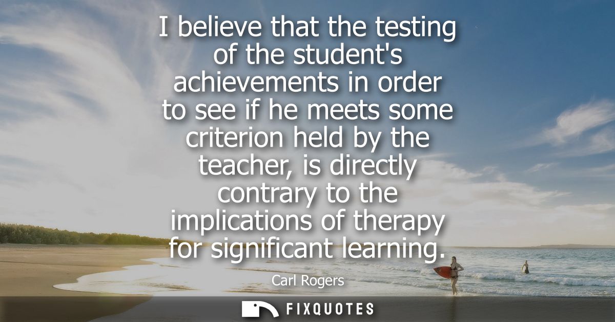 I believe that the testing of the students achievements in order to see if he meets some criterion held by the teacher, 