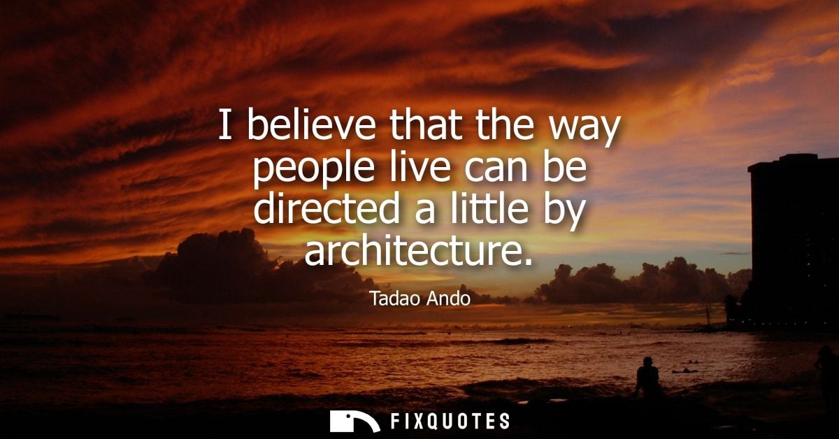 I believe that the way people live can be directed a little by architecture