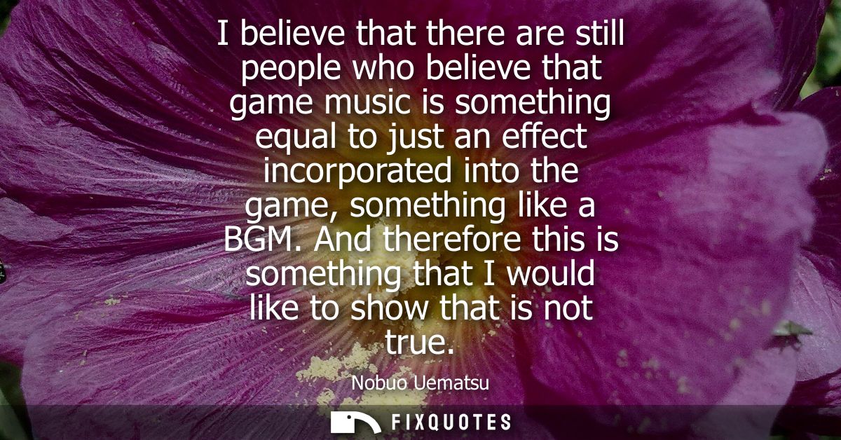 I believe that there are still people who believe that game music is something equal to just an effect incorporated into