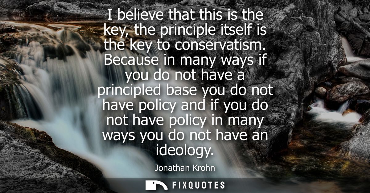 I believe that this is the key, the principle itself is the key to conservatism. Because in many ways if you do not have