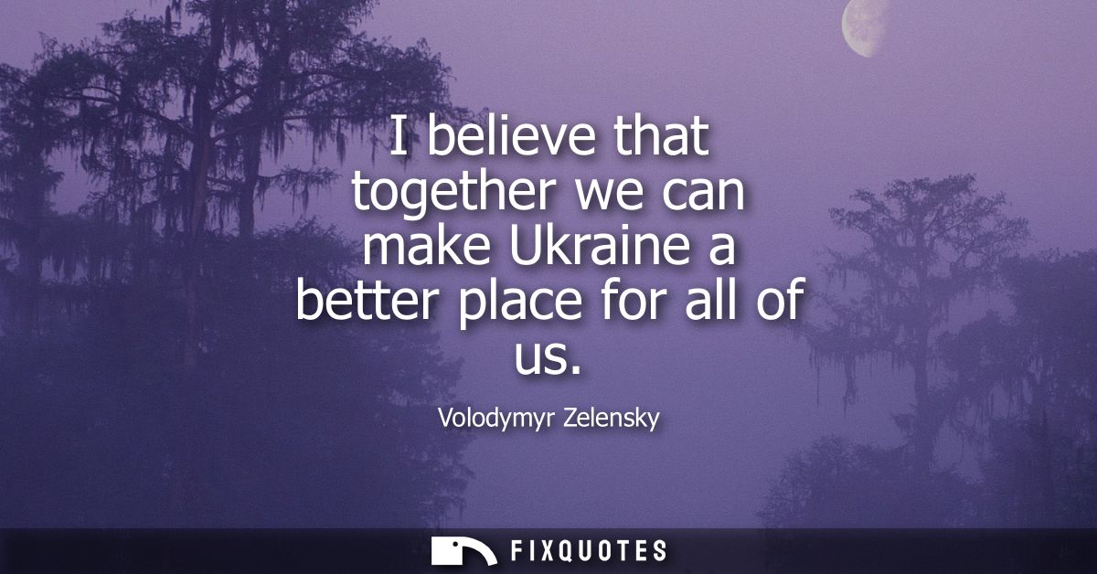I believe that together we can make Ukraine a better place for all of us