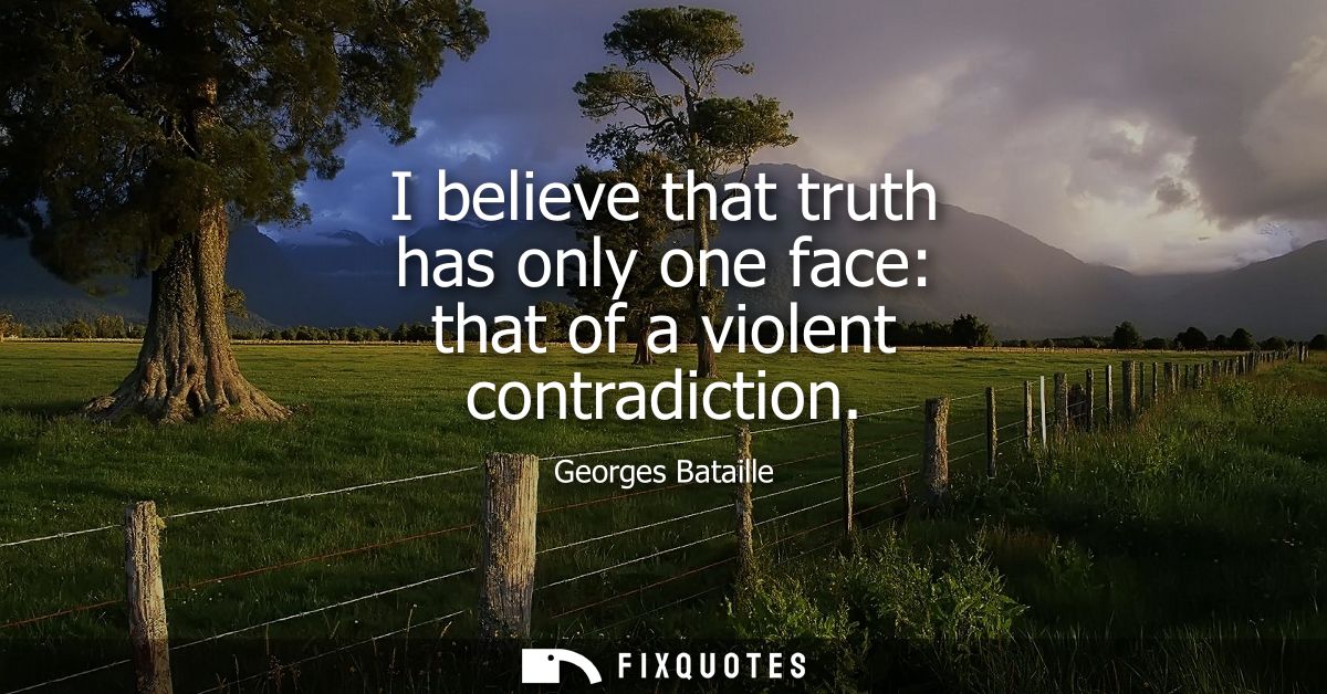I believe that truth has only one face: that of a violent contradiction