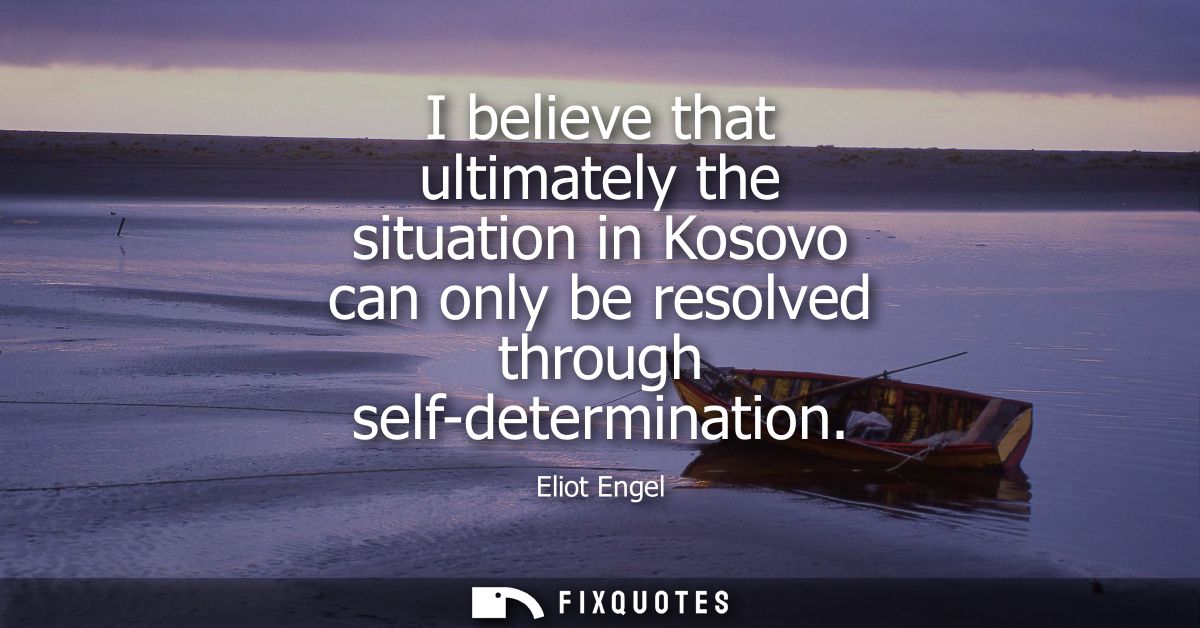 I believe that ultimately the situation in Kosovo can only be resolved through self-determination