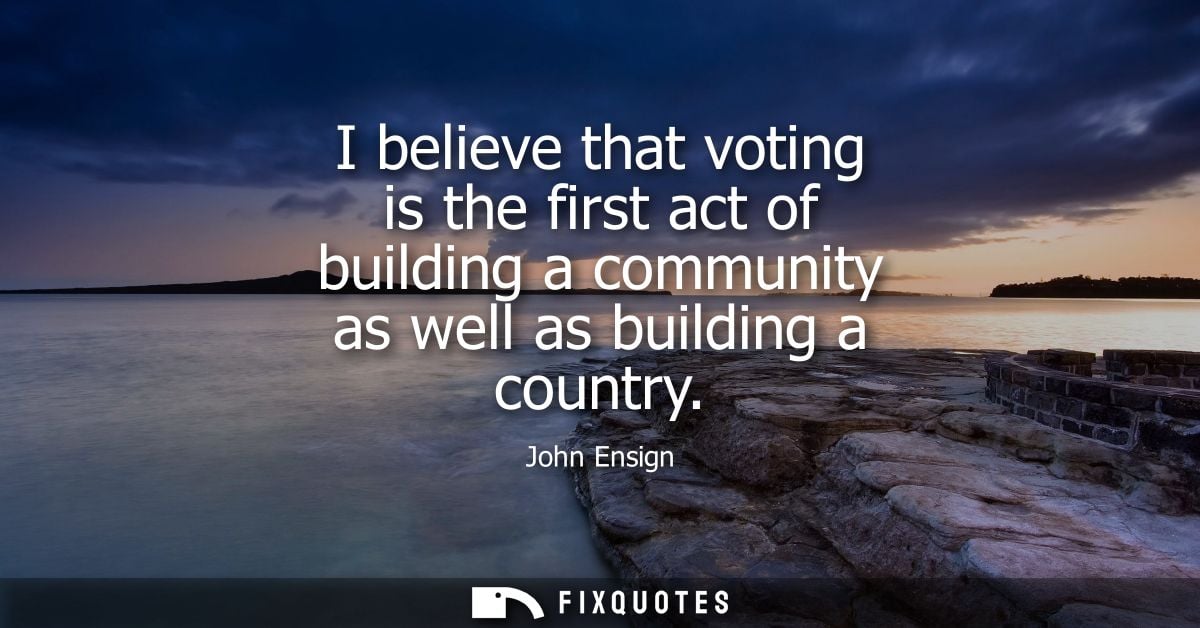 I believe that voting is the first act of building a community as well as building a country