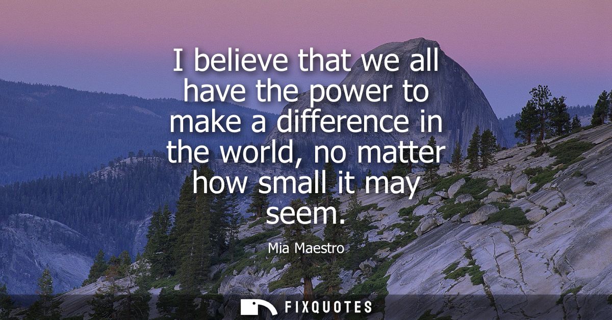 I believe that we all have the power to make a difference in the world, no matter how small it may seem