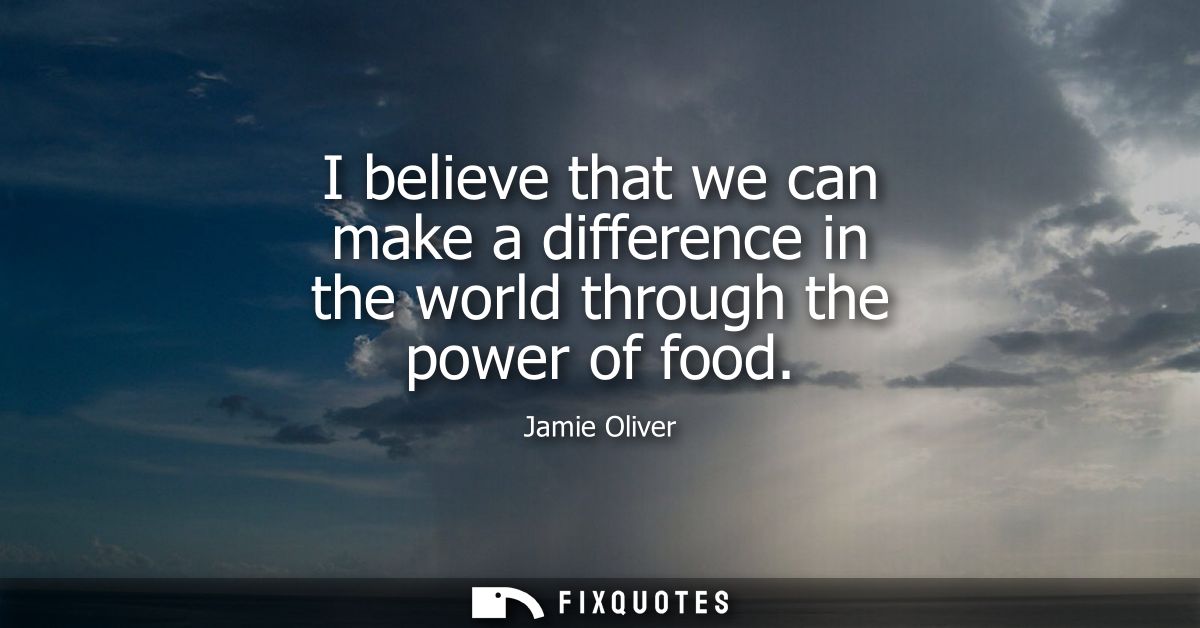 I believe that we can make a difference in the world through the power of food
