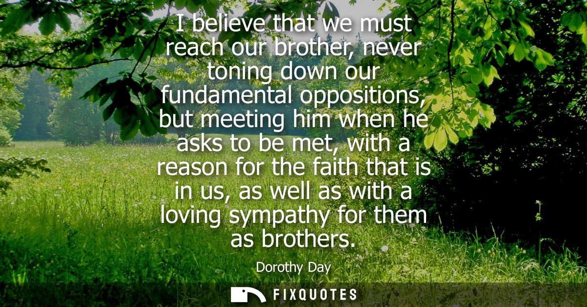 I believe that we must reach our brother, never toning down our fundamental oppositions, but meeting him when he asks to
