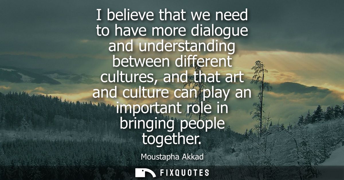 I believe that we need to have more dialogue and understanding between different cultures, and that art and culture can 