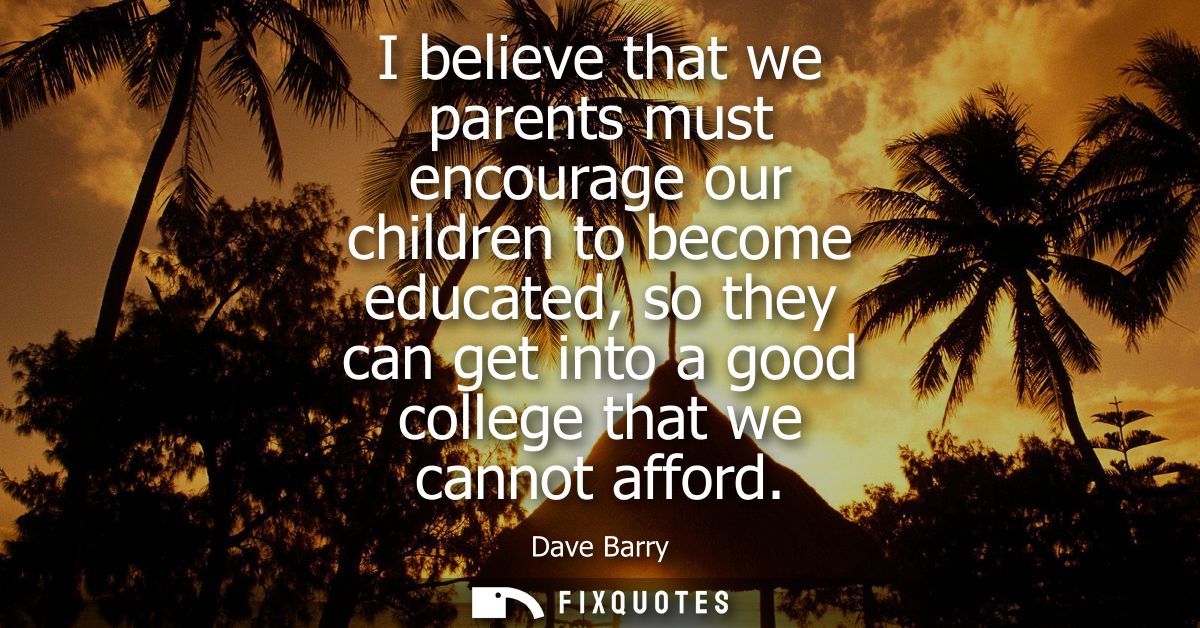 I believe that we parents must encourage our children to become educated, so they can get into a good college that we ca