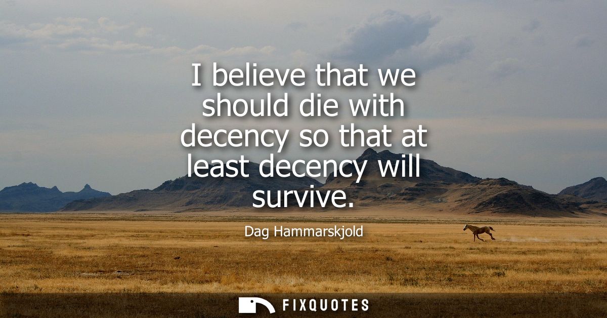 I believe that we should die with decency so that at least decency will survive