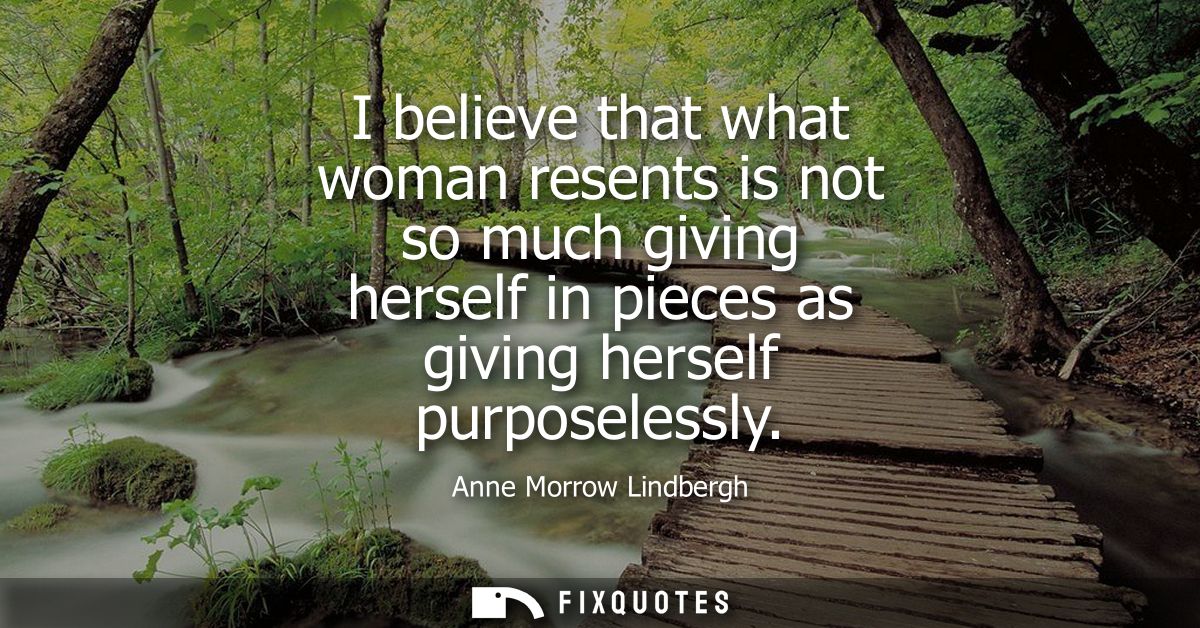 I believe that what woman resents is not so much giving herself in pieces as giving herself purposelessly