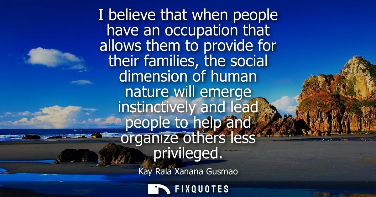 I believe that when people have an occupation that allows them to provide for their families, the social dimension of hu