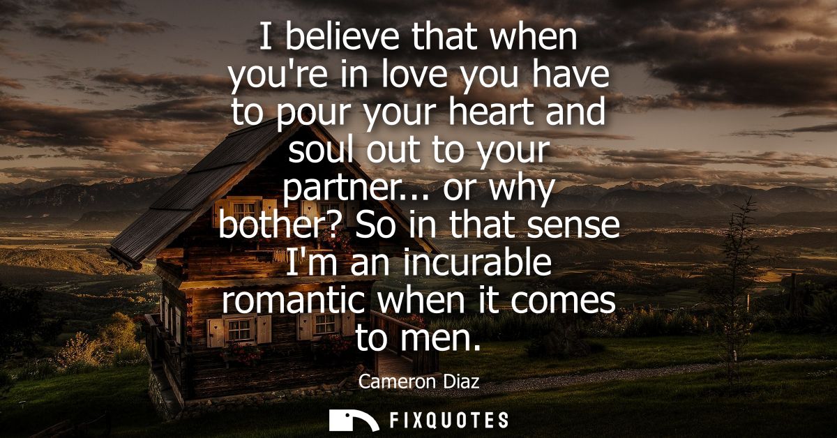 I believe that when youre in love you have to pour your heart and soul out to your partner... or why bother? So in that 