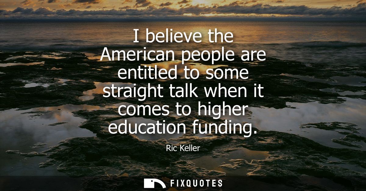 I believe the American people are entitled to some straight talk when it comes to higher education funding