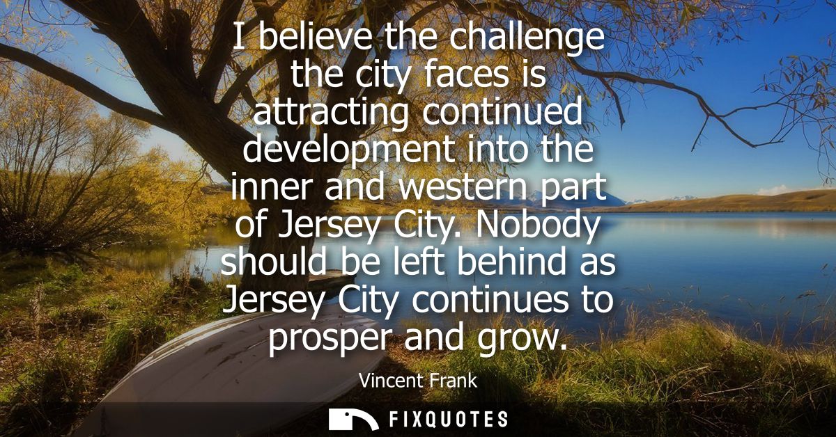 I believe the challenge the city faces is attracting continued development into the inner and western part of Jersey Cit