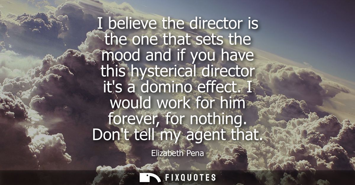I believe the director is the one that sets the mood and if you have this hysterical director its a domino effect. I wou
