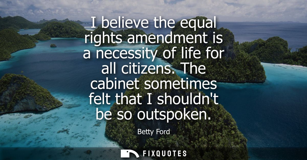 I believe the equal rights amendment is a necessity of life for all citizens. The cabinet sometimes felt that I shouldnt