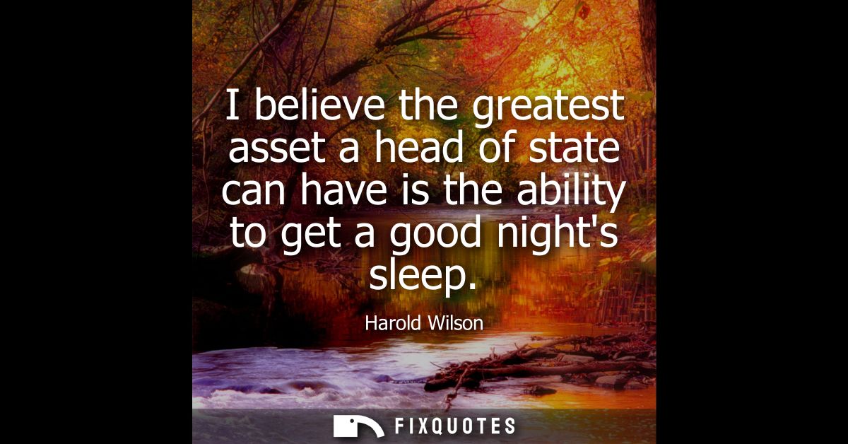 I believe the greatest asset a head of state can have is the ability to get a good nights sleep