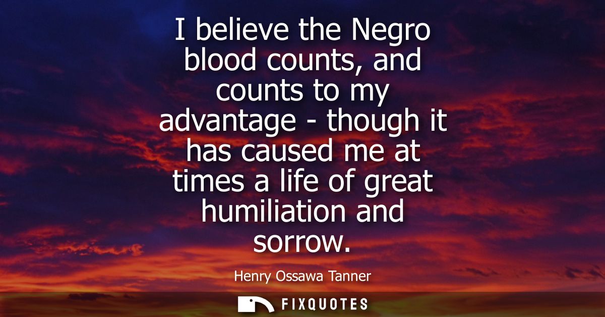 I believe the Negro blood counts, and counts to my advantage - though it has caused me at times a life of great humiliat