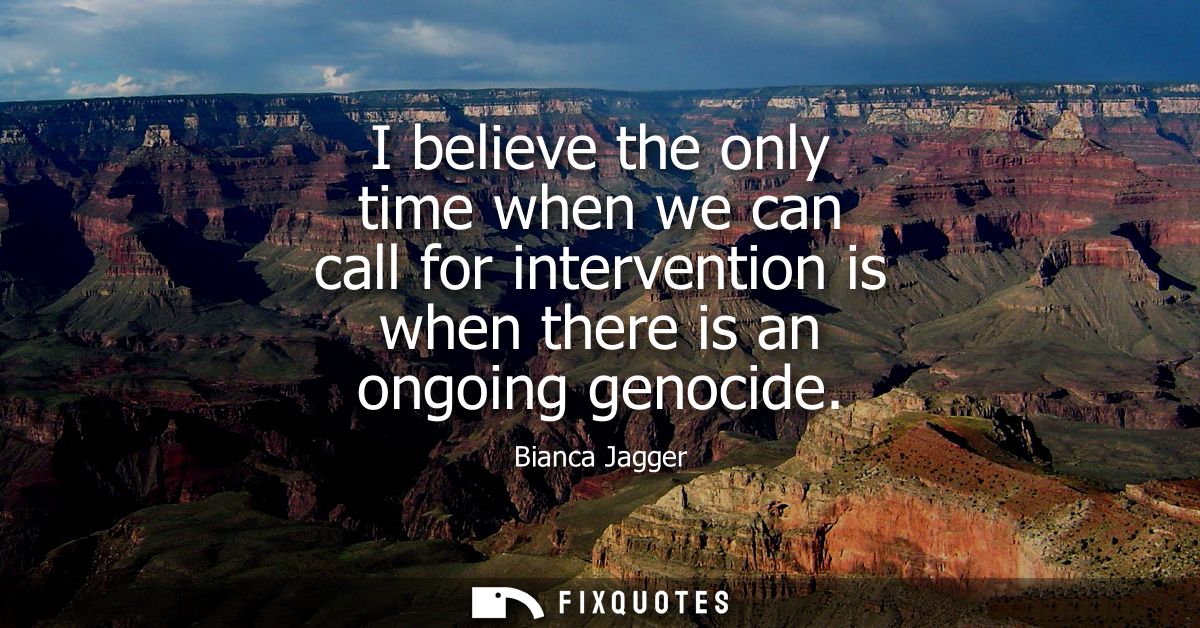 I believe the only time when we can call for intervention is when there is an ongoing genocide