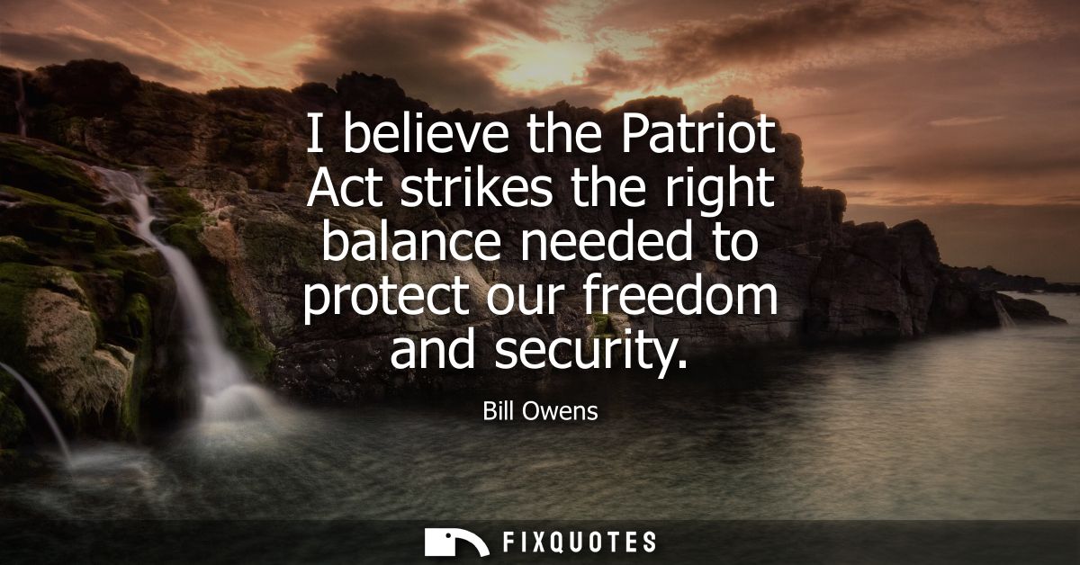 I believe the Patriot Act strikes the right balance needed to protect our freedom and security