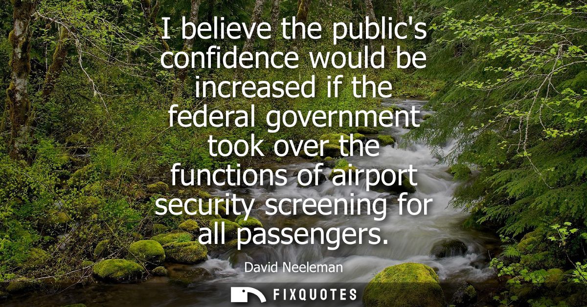 I believe the publics confidence would be increased if the federal government took over the functions of airport securit