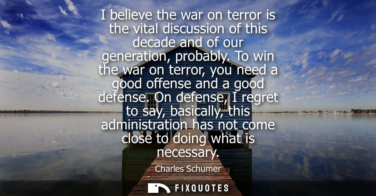 I believe the war on terror is the vital discussion of this decade and of our generation, probably. To win the war on te
