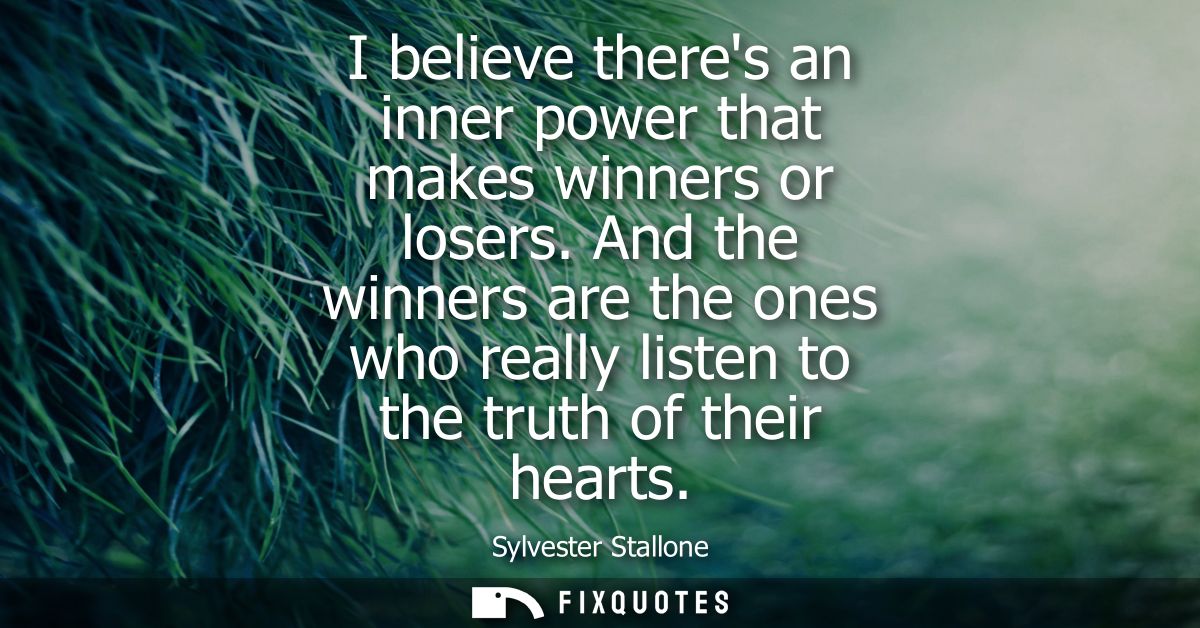 I believe theres an inner power that makes winners or losers. And the winners are the ones who really listen to the trut