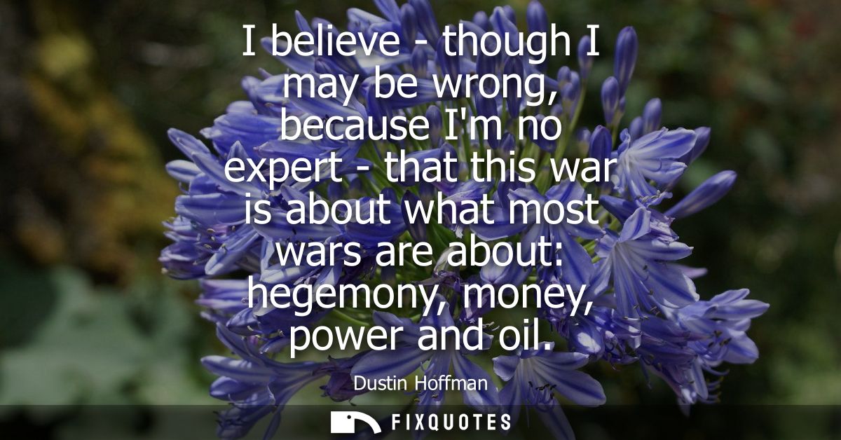 I believe - though I may be wrong, because Im no expert - that this war is about what most wars are about: hegemony, mon