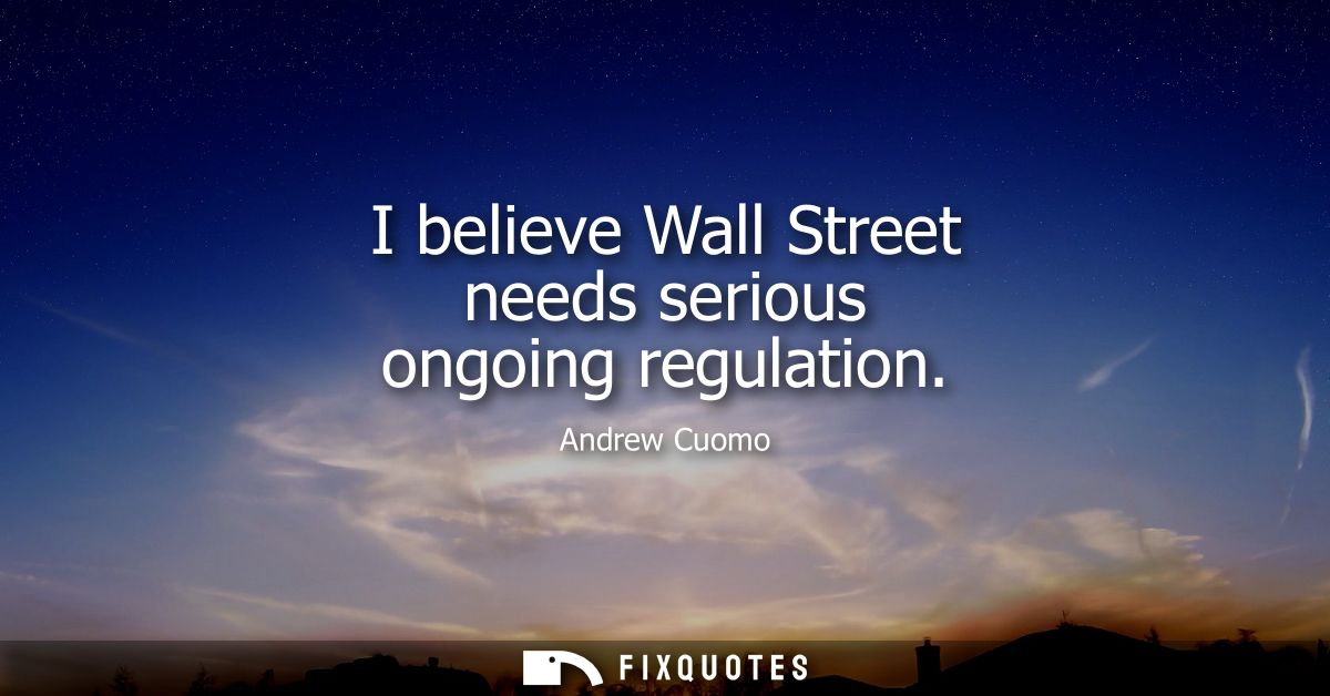 I believe Wall Street needs serious ongoing regulation