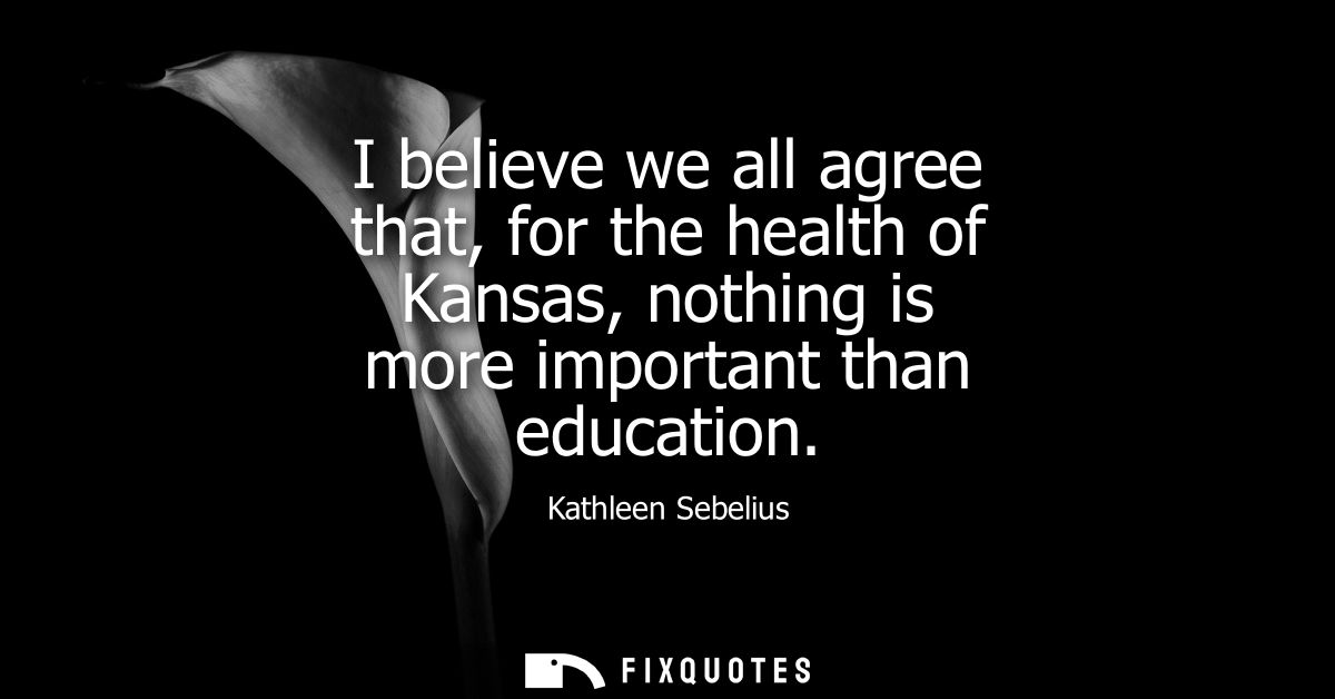 I believe we all agree that, for the health of Kansas, nothing is more important than education