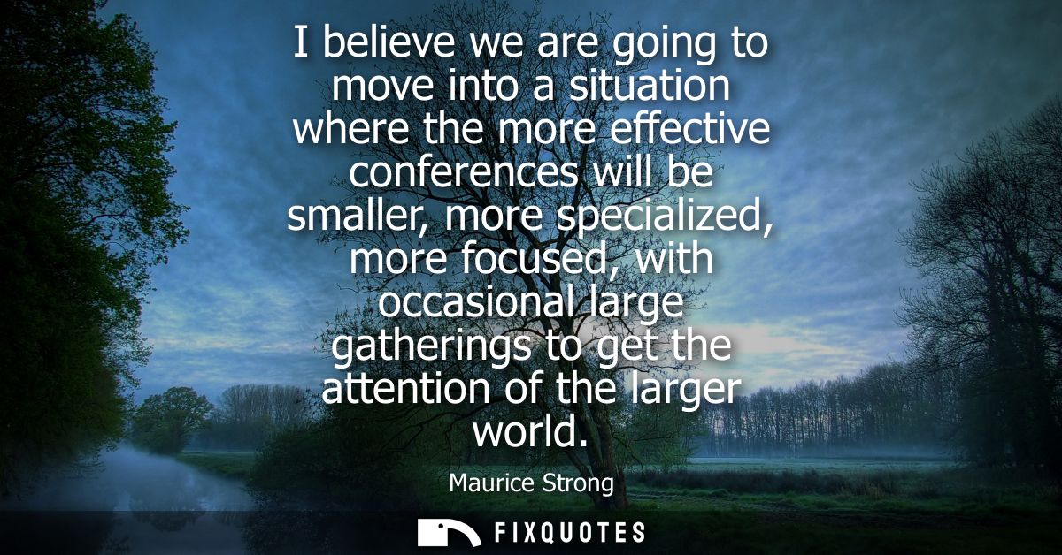 I believe we are going to move into a situation where the more effective conferences will be smaller, more specialized, 