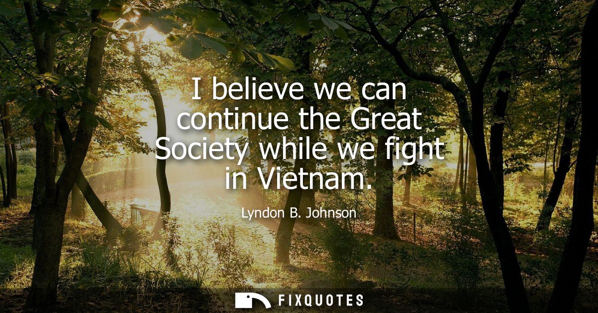 I believe we can continue the Great Society while we fight in Vietnam