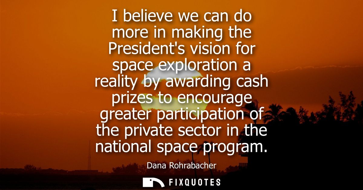 I believe we can do more in making the Presidents vision for space exploration a reality by awarding cash prizes to enco