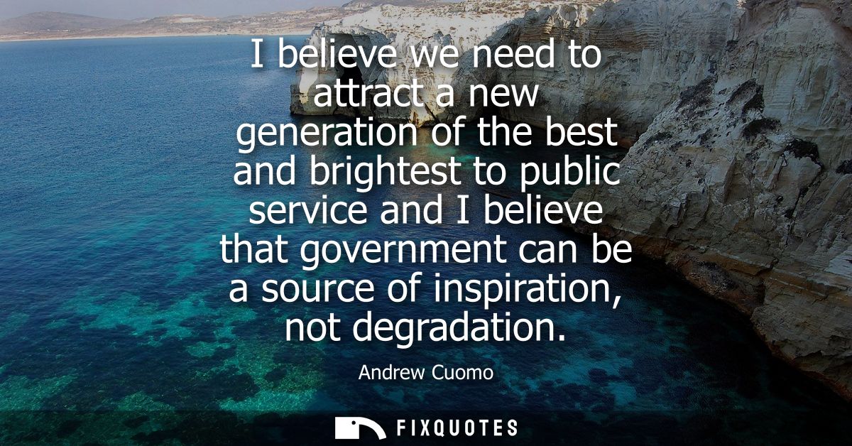 I believe we need to attract a new generation of the best and brightest to public service and I believe that government 