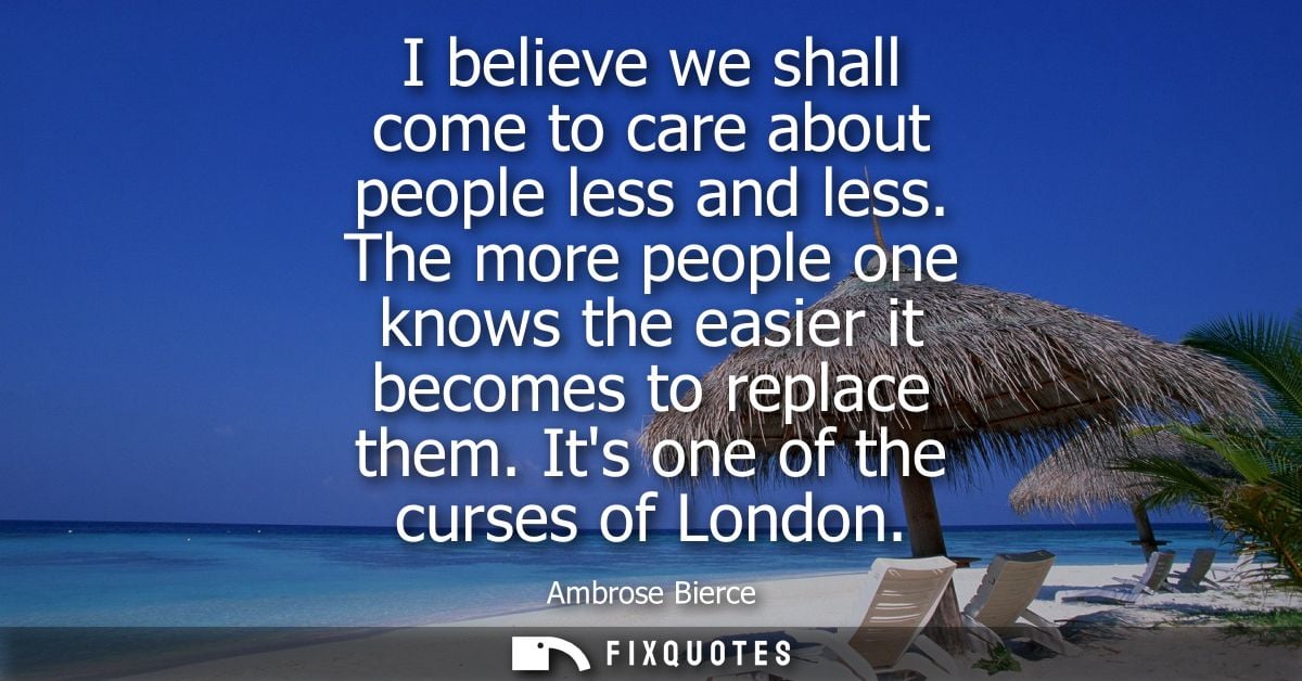 I believe we shall come to care about people less and less. The more people one knows the easier it becomes to replace t
