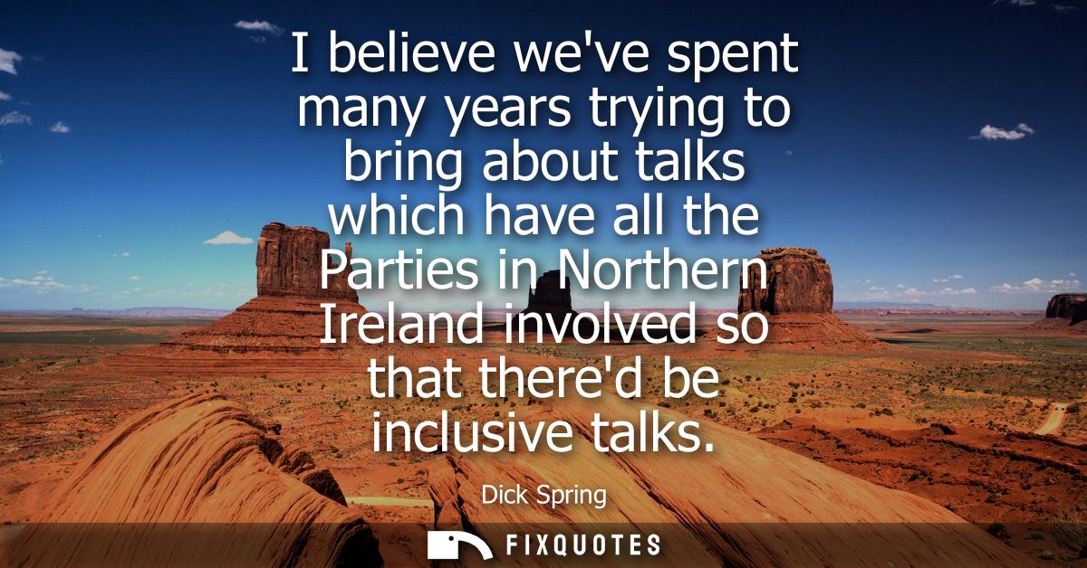 I believe weve spent many years trying to bring about talks which have all the Parties in Northern Ireland involved so t